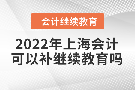 2022年上海會計人員可以補繼續(xù)教育嗎？