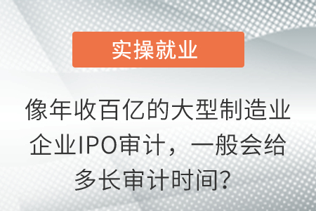 像年收百億的大型制造業(yè)企業(yè)IPO審計(jì)，一般會(huì)給多長審計(jì)時(shí)間？