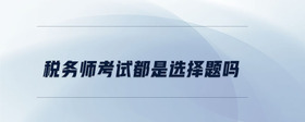 稅務(wù)師考試都是選擇題嗎