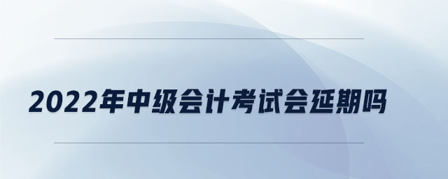 2022年中級會計(jì)考試會延期嗎