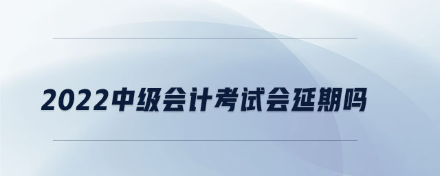 2022中級(jí)會(huì)計(jì)考試會(huì)延期嗎