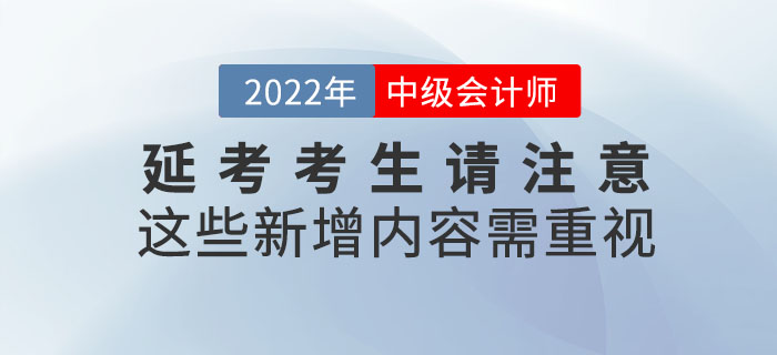2022年中級(jí)會(huì)計(jì)延考考生請(qǐng)注意！這些新增內(nèi)容需重視！