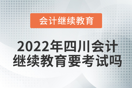 2022年四川省會計人員繼續(xù)教育要考試嗎？