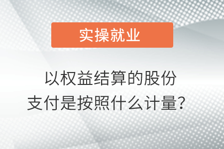 以權(quán)益結(jié)算的股份支付是按照什么計(jì)量？
