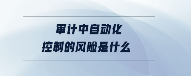 審計(jì)中自動(dòng)化控制的風(fēng)險(xiǎn)是什么