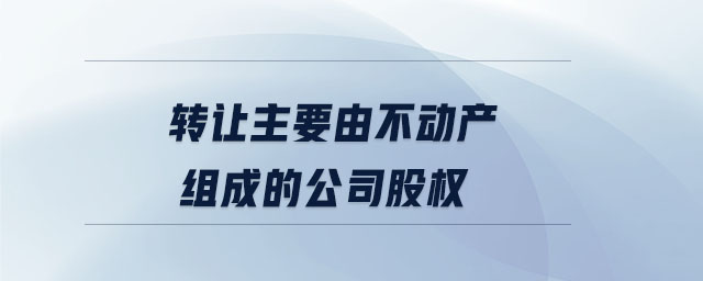 轉讓主要由不動產(chǎn)組成的公司股權
