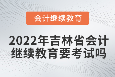 2022年吉林省會計繼續(xù)教育要考試嗎？