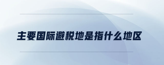 主要國際避稅地是指什么地區(qū)