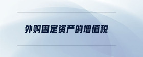 外購(gòu)固定資產(chǎn)的增值稅