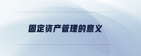 固定資產(chǎn)管理的意義
