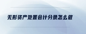 無形資產(chǎn)處置會計分錄怎么做