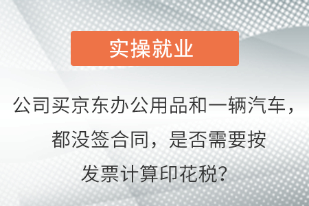 公司買京東辦公用品和一輛汽車，都沒簽合同，是否需要按發(fā)票計算印花稅？