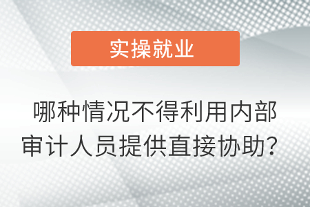 哪種情況不得利用內(nèi)部審計人員提供直接協(xié)助？