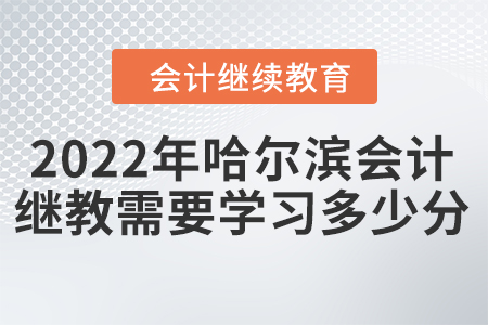 2022年哈爾濱會計(jì)人員繼續(xù)教育需要學(xué)習(xí)多少分？