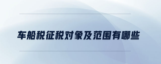 車船稅征稅對象及范圍有哪些
