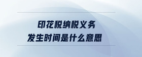 印花稅納稅義務(wù)發(fā)生時(shí)間是什么意思
