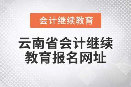 2022年云南省會(huì)計(jì)繼續(xù)報(bào)名網(wǎng)址是什么？