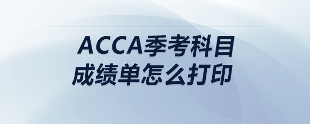 acca季考科目成績單怎么打印 acca季考科目成績單怎么打印