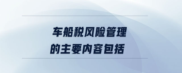 車船稅風(fēng)險管理的主要內(nèi)容包括