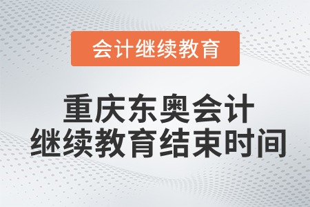 重慶東奧會(huì)計(jì)繼續(xù)教育結(jié)束時(shí)間
