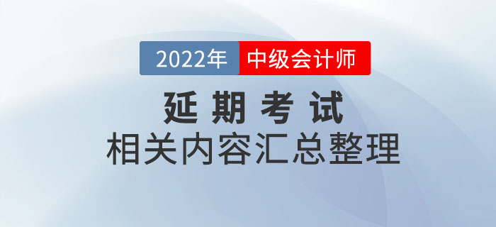 2022年中級會計延期考試相關(guān)內(nèi)容整理，考前速看！