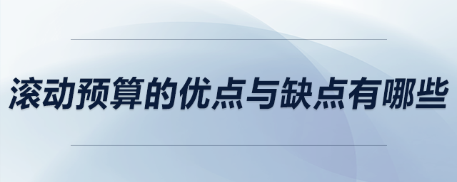 滾動預算的優(yōu)點與缺點有哪些