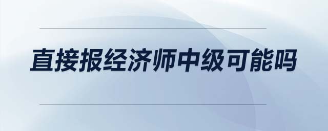 直接報(bào)經(jīng)濟(jì)師中級(jí)可能嗎
