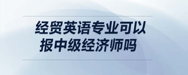 經(jīng)貿(mào)英語專業(yè)可以報(bào)中級(jí)經(jīng)濟(jì)師嗎