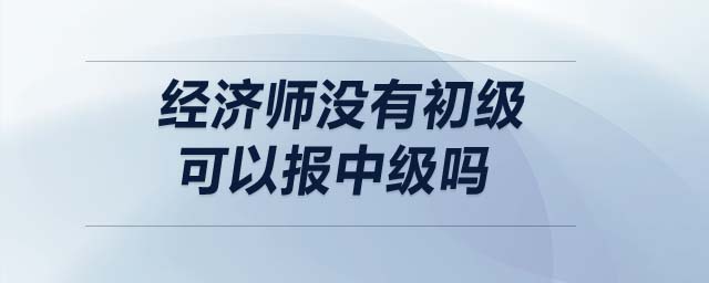 經(jīng)濟師沒有初級可以報中級嗎