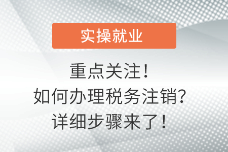 重點(diǎn)關(guān)注！如何辦理稅務(wù)注銷？詳細(xì)步驟來(lái)了！