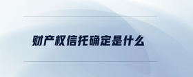 財產(chǎn)權信托確定是什么