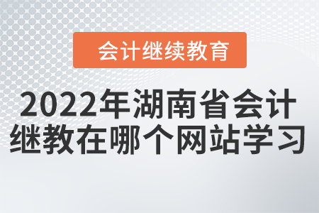 2022年湖南省會(huì)計(jì)繼續(xù)教育在哪個(gè)網(wǎng)站學(xué)習(xí)？