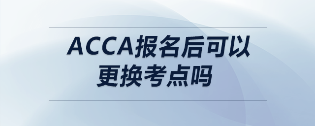 acca報(bào)名后可以更換考點(diǎn)嗎