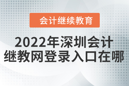 2022年深圳會計(jì)繼續(xù)教育網(wǎng)登錄入口在哪？