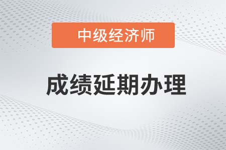 江蘇徐州2022年中級經(jīng)濟(jì)師成績有效期申請延長通知
