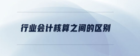行業(yè)會(huì)計(jì)核算之間的區(qū)別