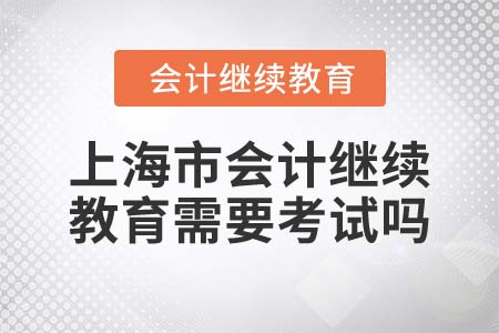 2022年上海市會計繼續(xù)教育需要考試嗎？