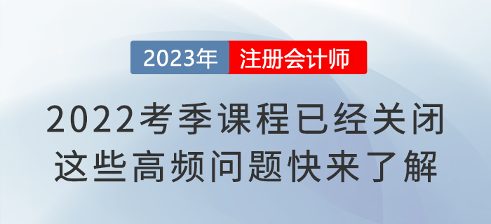 2022考季注會課程已經(jīng)關(guān)閉！這些高頻問題快來了解