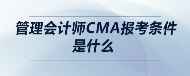 管理會(huì)計(jì)師cma報(bào)考條件是什么