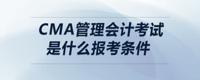CMA管理會計考試是什么報考條件