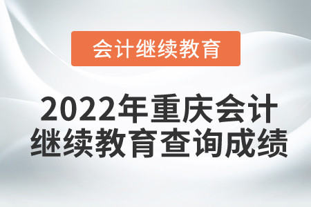 2022年重慶市會計人員繼續(xù)教育怎么查詢成績？