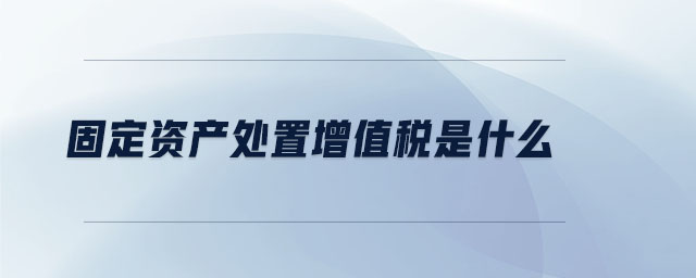 固定資產(chǎn)處置增值稅是什么