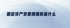固定資產(chǎn)處置增值稅是什么