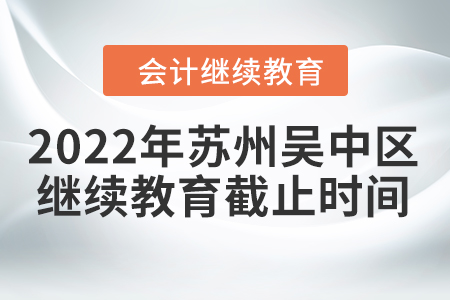 2022年蘇州吳中區(qū)會(huì)計(jì)繼續(xù)教育截止時(shí)間