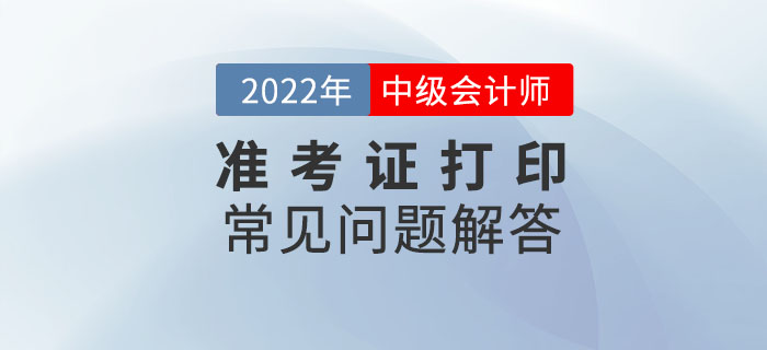 速看！2022年中級(jí)會(huì)計(jì)延期考試準(zhǔn)考證打印常見(jiàn)問(wèn)題解答！