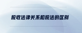 稅收法律關系和稅法的區(qū)別
