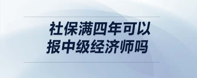 社保滿四年可以報中級經(jīng)濟師嗎