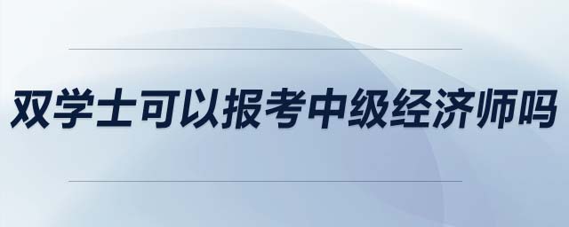 雙學(xué)士可以報(bào)考中級經(jīng)濟(jì)師嗎