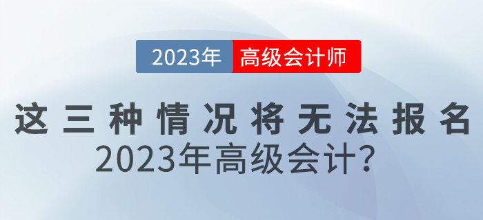 這三種情況將無法報(bào)名2023年高級(jí)會(huì)計(jì)？速來自查！