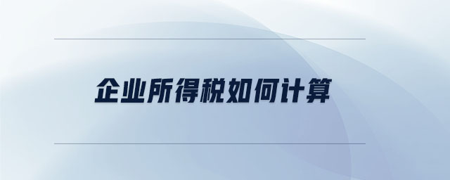 企業(yè)所得稅如何計(jì)算